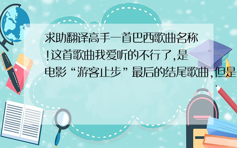 求助翻译高手一首巴西歌曲名称!这首歌曲我爱听的不行了,是电影“游客止步”最后的结尾歌曲,但是我是在能力有限,不知道歌曲的名子是什么!希望有高人能够帮我[flash]http://tv.mofile.com/cn/xpla