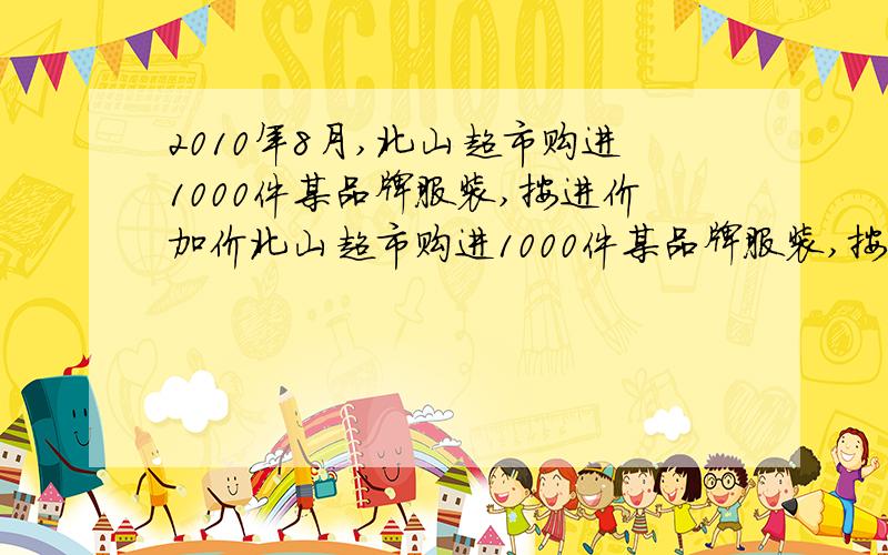 2010年8月,北山超市购进1000件某品牌服装,按进价加价北山超市购进1000件某品牌服装,按进价加价40%进行标价,为了促进销售并且让利于民,北山超市按9折销售完500件后,对剩下的服装按原标价8折