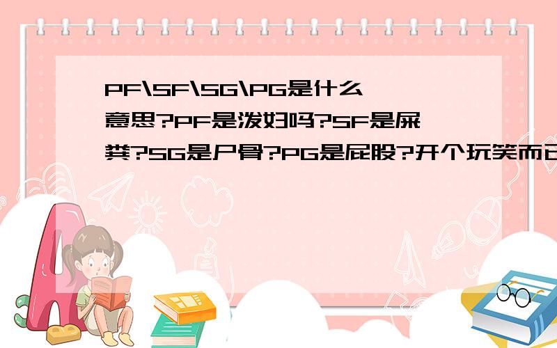 PF\SF\SG\PG是什么意思?PF是泼妇吗?SF是屎粪?SG是尸骨?PG是屁股?开个玩笑而已,