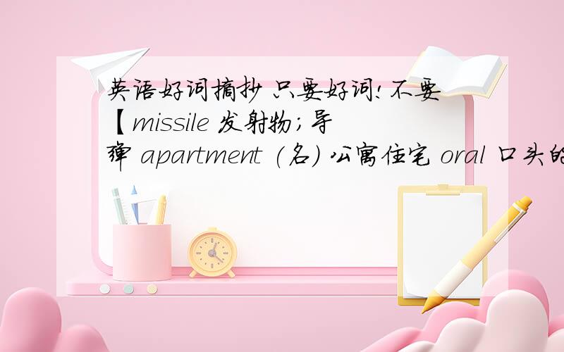 英语好词摘抄 只要好词!不要【missile 发射物;导弹 apartment (名) 公寓住宅 oral 口头的;口服的 ……】这些,这些我用过了,有没有别的,不一定是好词,就是单词表也行.