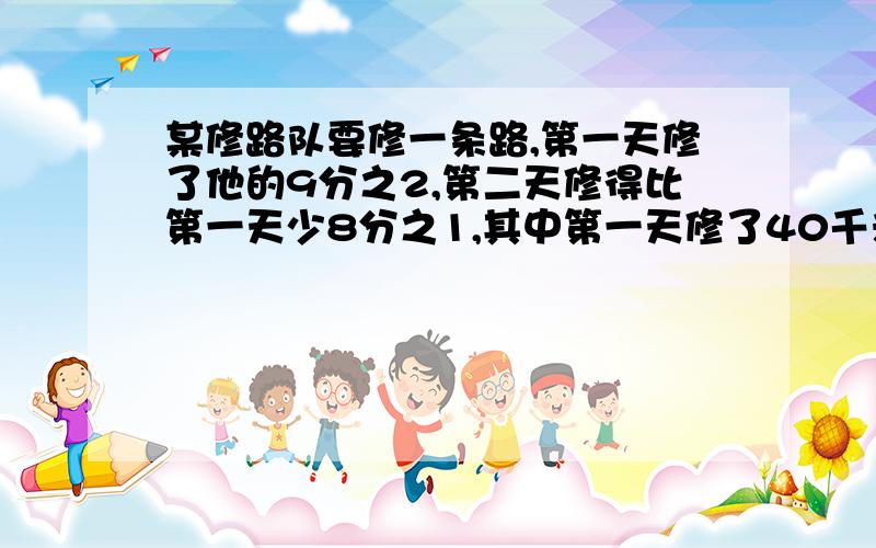 某修路队要修一条路,第一天修了他的9分之2,第二天修得比第一天少8分之1,其中第一天修了40千米,问这条路有多长?第二天修了多少?