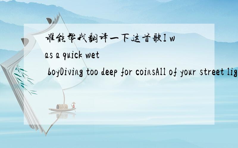 谁能帮我翻译一下这首歌I was a quick wet boyDiving too deep for coinsAll of your street light eyesWide on my plastic toysAnd when the cops closed the fairI cut my long baby hairStole me a dog-eared mapAnd called for you everywhereHave I fou