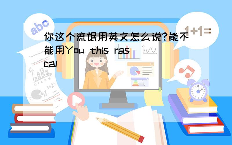 你这个流氓用英文怎么说?能不能用You this rascal