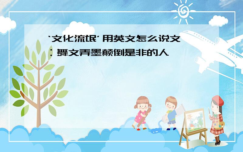 ‘文化流氓’用英文怎么说文痞：舞文弄墨颠倒是非的人