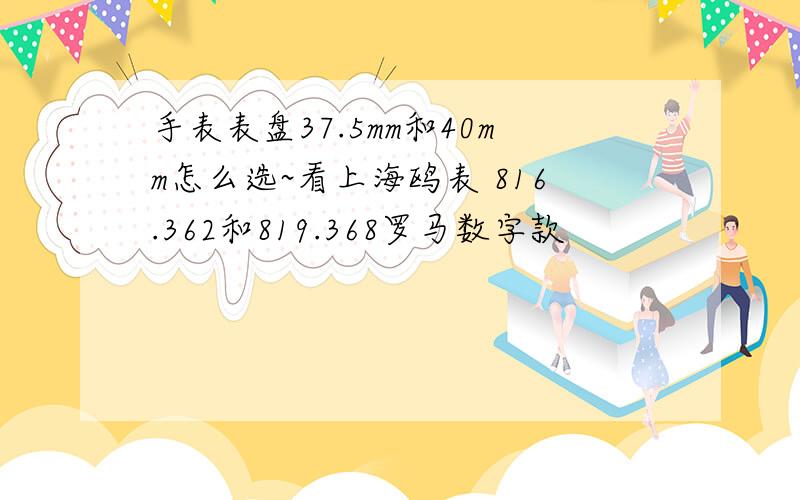 手表表盘37.5mm和40mm怎么选~看上海鸥表 816.362和819.368罗马数字款