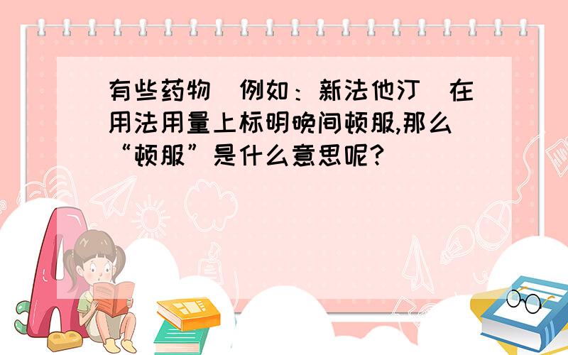 有些药物（例如：新法他汀）在用法用量上标明晚间顿服,那么“顿服”是什么意思呢?