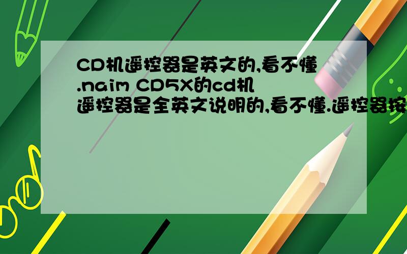 CD机遥控器是英文的,看不懂.naim CD5X的cd机遥控器是全英文说明的,看不懂.遥控器按键上的英文如下.disp,rec,sub,pre,tun,cd,prev,next,stop,play,rev,fwd,rpt,pause,mon,prog,bal,scan,info,select,mode,