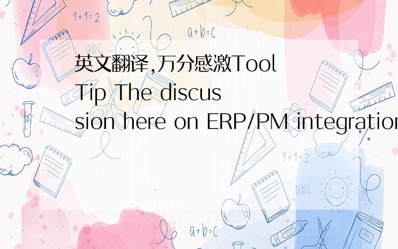 英文翻译,万分感激Tool Tip The discussion here on ERP/PM integration focuses on a solution offered by two vendors, Oracle and Artemis. This is only one of several offerings from many of the popular PM and ERP vendors, and is used solely as a m