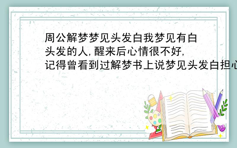 周公解梦梦见头发白我梦见有白头发的人,醒来后心情很不好,记得曾看到过解梦书上说梦见头发白担心的事会发生,我最近身体有病怕复发,却又做了这样的梦真烦!