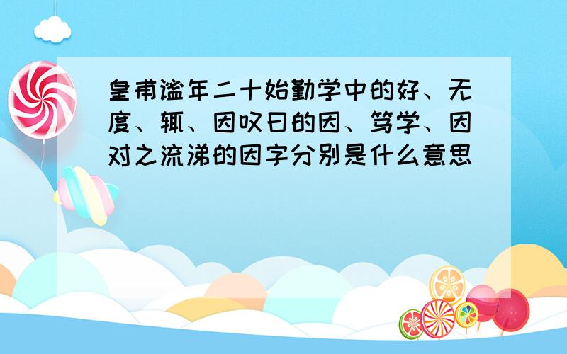 皇甫谧年二十始勤学中的好、无度、辄、因叹曰的因、笃学、因对之流涕的因字分别是什么意思