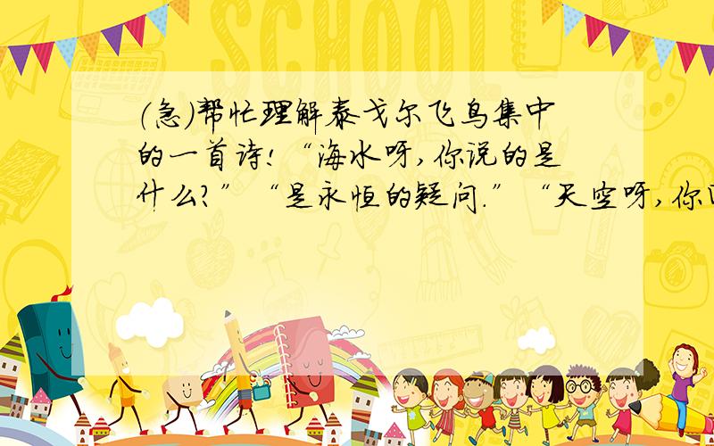 （急）帮忙理解泰戈尔飞鸟集中的一首诗!“海水呀,你说的是什么?”“是永恒的疑问.”“天空呀,你回答的话是什么?”“是永恒的沉默.”禁止抄袭网络上的要用通俗一点的话说出里面的道理