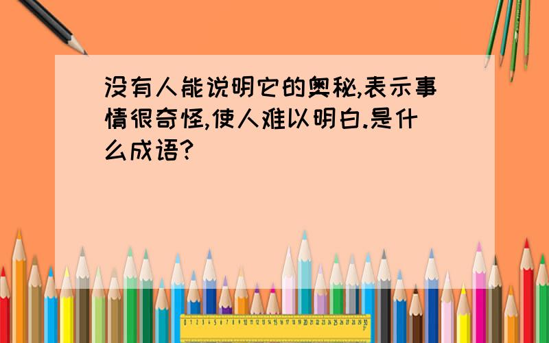 没有人能说明它的奥秘,表示事情很奇怪,使人难以明白.是什么成语?