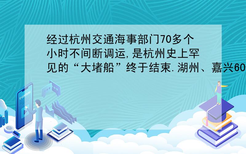 经过杭州交通海事部门70多个小时不间断调运,是杭州史上罕见的“大堵船”终于结束.湖州、嘉兴60小时禁船令提前消除,运河钱塘江实现全线贯通!改病句 有两处语病