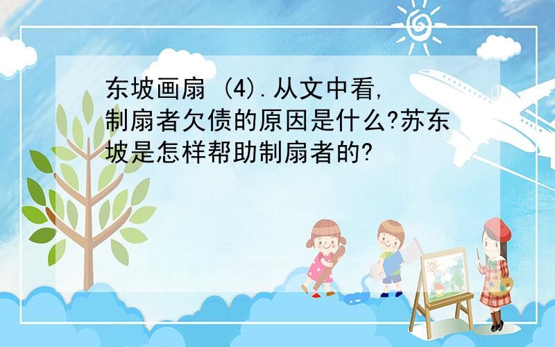 东坡画扇 (4).从文中看,制扇者欠债的原因是什么?苏东坡是怎样帮助制扇者的?