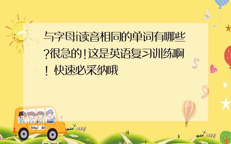 与字母i读音相同的单词有哪些?很急的!这是英语复习训练啊! 快速必采纳哦