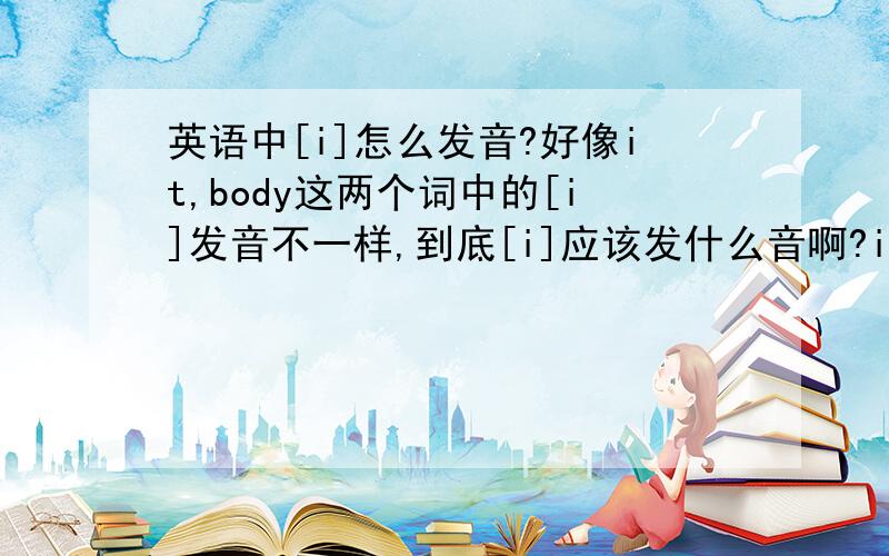 英语中[i]怎么发音?好像it,body这两个词中的[i]发音不一样,到底[i]应该发什么音啊?in,it,important,这些发音有的发/yi/有的发/ei/,到底怎么回事？请你们说出依据或出处，不然怎么能使人信服呢？