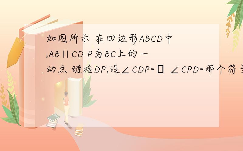 如图所示 在四边形ABCD中,AB∥CD P为BC上的一动点 链接DP,设∠CDP=α ∠CPD=那个符号 然后是说明不论P在BC边上怎么移动，α加那个符号=∠B总成立