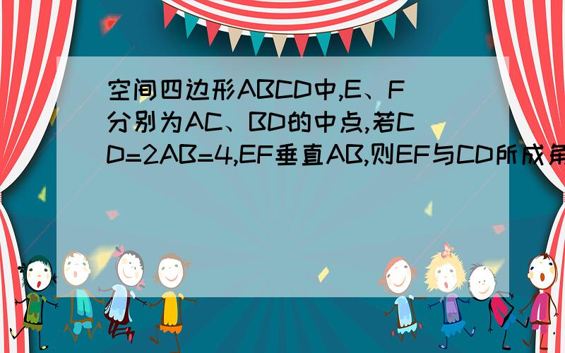 空间四边形ABCD中,E、F分别为AC、BD的中点,若CD=2AB=4,EF垂直AB,则EF与CD所成角为?如题.