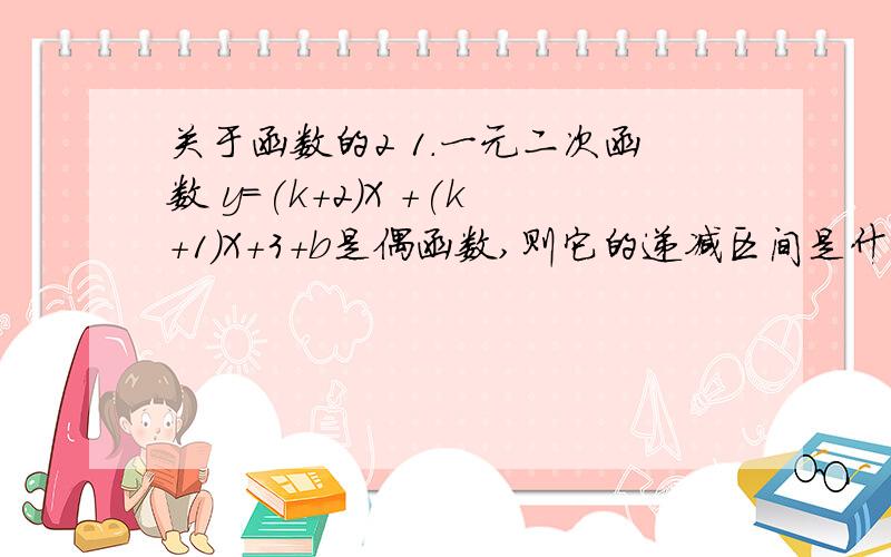 关于函数的2 1．一元二次函数 y=(k+2)X +(k+1)X+3+b是偶函数,则它的递减区间是什么?2．y=根号下(X+2) + 根号下(X-1) ,X的取值范围0≤X≤1,它的值域是什么?（着类问题应该注意什么?）不好意思，第二