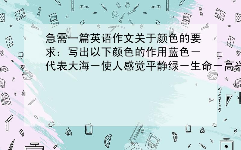 急需一篇英语作文关于颜色的要求：写出以下颜色的作用蓝色－代表大海－使人感觉平静绿－生命－高兴和满意橙色－快乐－当感到悲伤时能使你高兴红－力量－使人充满力量感觉温暖蓝色