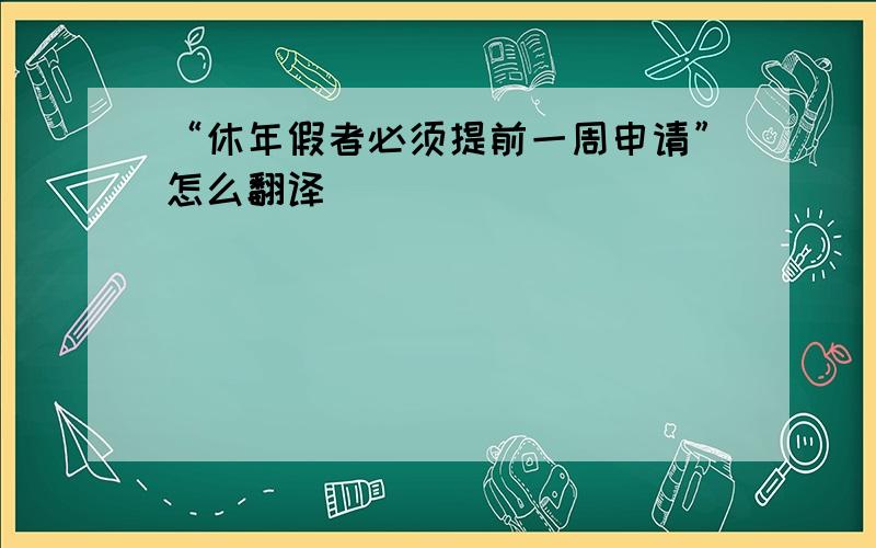 “休年假者必须提前一周申请”怎么翻译