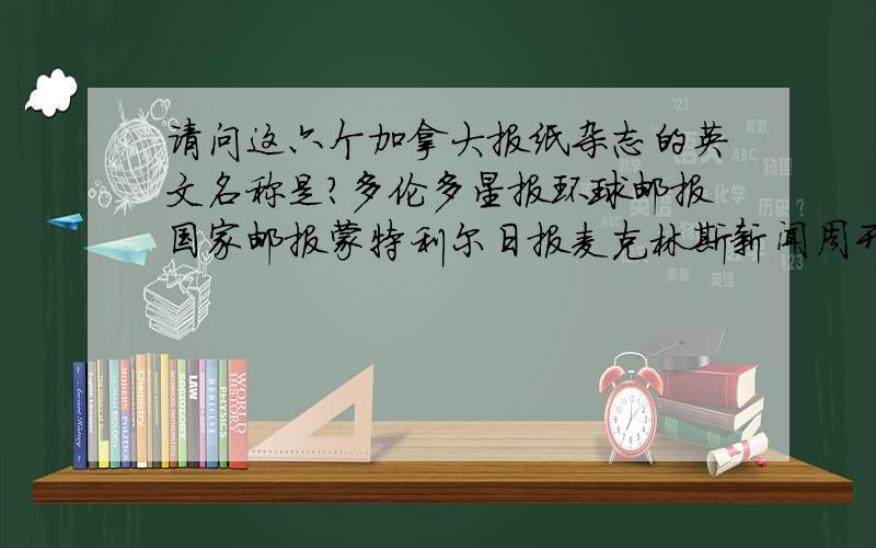 请问这六个加拿大报纸杂志的英文名称是?多伦多星报环球邮报国家邮报蒙特利尔日报麦克林斯新闻周刊-_-|||||| 不会是自己翻译的吧.....要正版的啊......