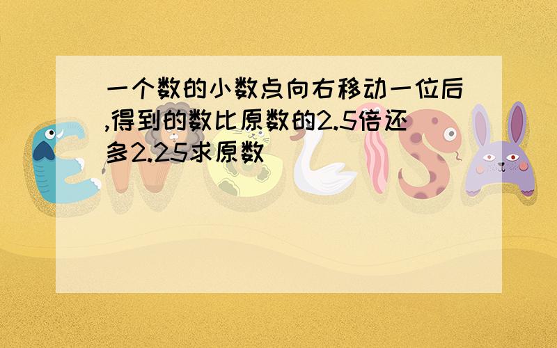 一个数的小数点向右移动一位后,得到的数比原数的2.5倍还多2.25求原数