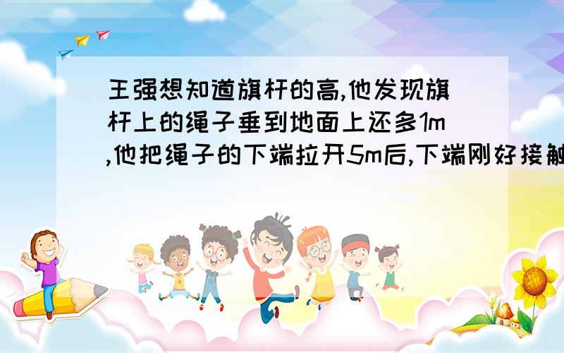 王强想知道旗杆的高,他发现旗杆上的绳子垂到地面上还多1m,他把绳子的下端拉开5m后,下端刚好接触地面,求出旗杆的高