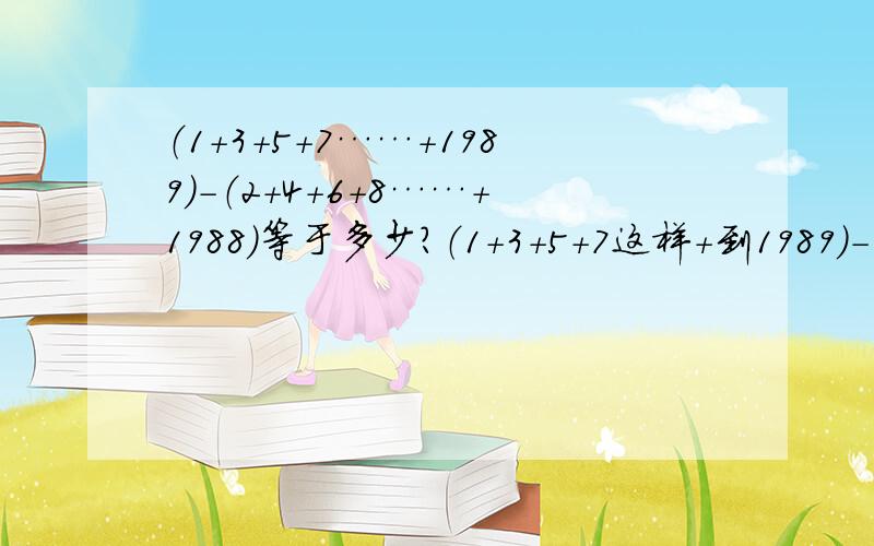 （1+3+5+7……+1989）-（2+4+6+8……+1988）等于多少?（1+3+5+7这样+到1989）-（2+4+6+8这样+到1988）等于多少?