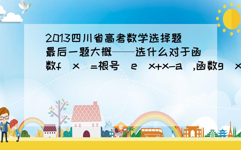 2013四川省高考数学选择题最后一题大概——选什么对于函数f(x)=根号(e^x+x-a),函数g(x)=sinx上存在点（x.,y.）满足f(f(y.))=y.,那么a的取值范围是（）A.[1,e] B[e^(-1)-1,e+1] C[e^(-1)-1,1] D[1,e+1]C和D反了,似