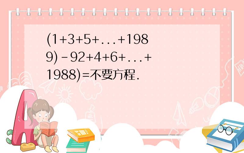 (1+3+5+...+1989)-92+4+6+...+1988)=不要方程.