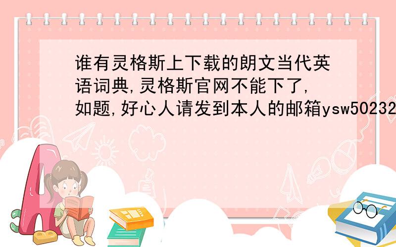 谁有灵格斯上下载的朗文当代英语词典,灵格斯官网不能下了,如题,好心人请发到本人的邮箱ysw502320030@126.com