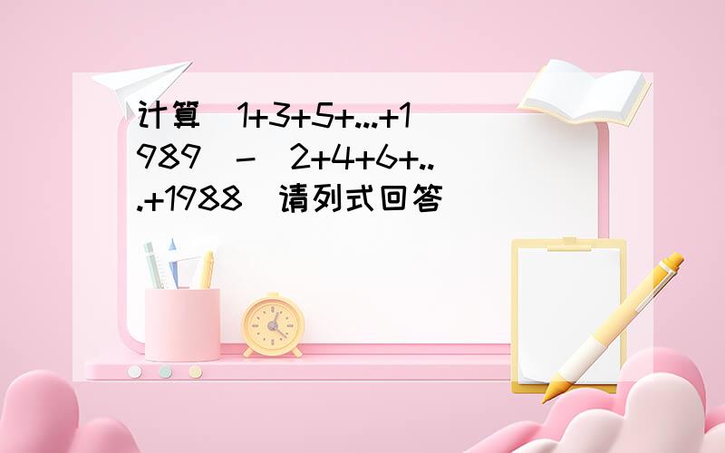 计算（1+3+5+...+1989）-（2+4+6+...+1988）请列式回答