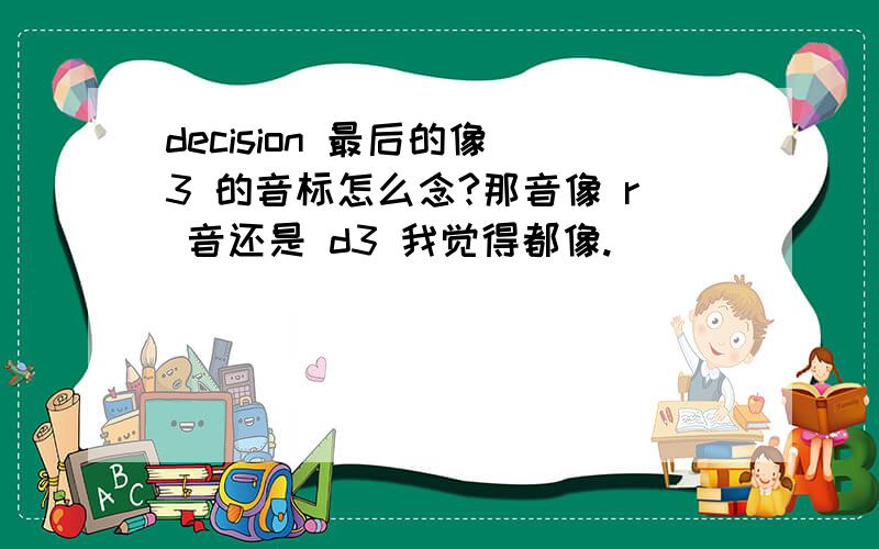 decision 最后的像 3 的音标怎么念?那音像 r 音还是 d3 我觉得都像.