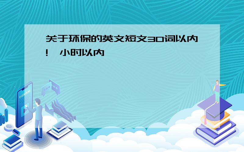 关于环保的英文短文30词以内!一小时以内