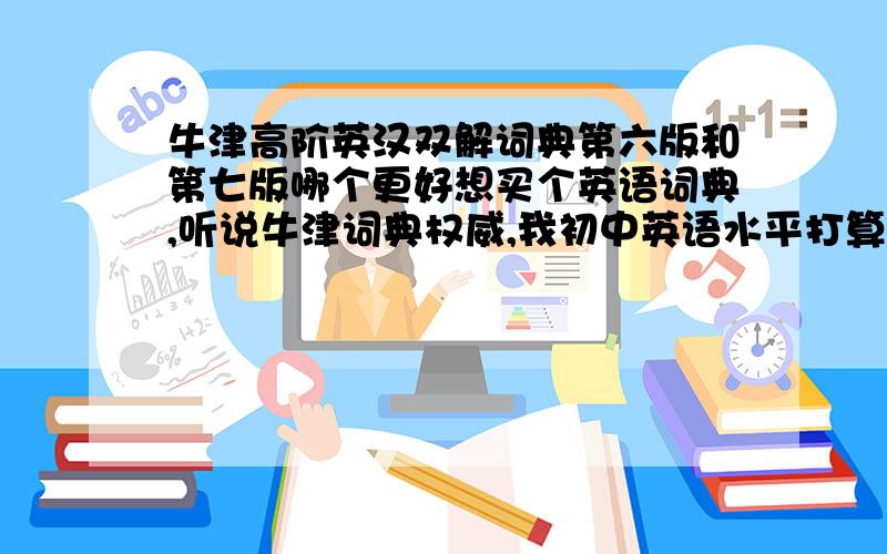 牛津高阶英汉双解词典第六版和第七版哪个更好想买个英语词典,听说牛津词典权威,我初中英语水平打算自学英语,不知道牛津高阶英汉双语词典第六版和第七版哪个更好些,有人说第七版没有