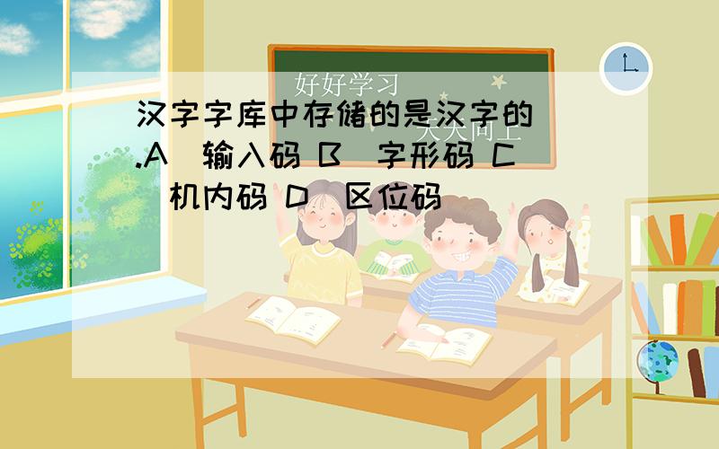 汉字字库中存储的是汉字的().A)输入码 B)字形码 C)机内码 D)区位码