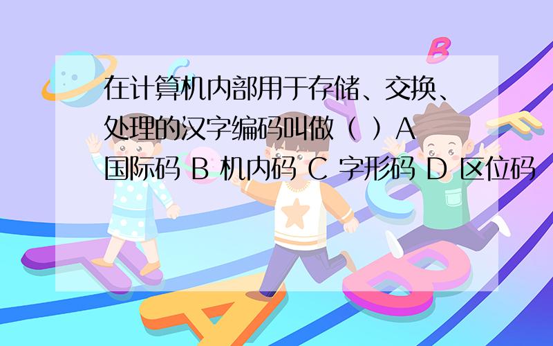 在计算机内部用于存储、交换、处理的汉字编码叫做（ ）A 国际码 B 机内码 C 字形码 D 区位码