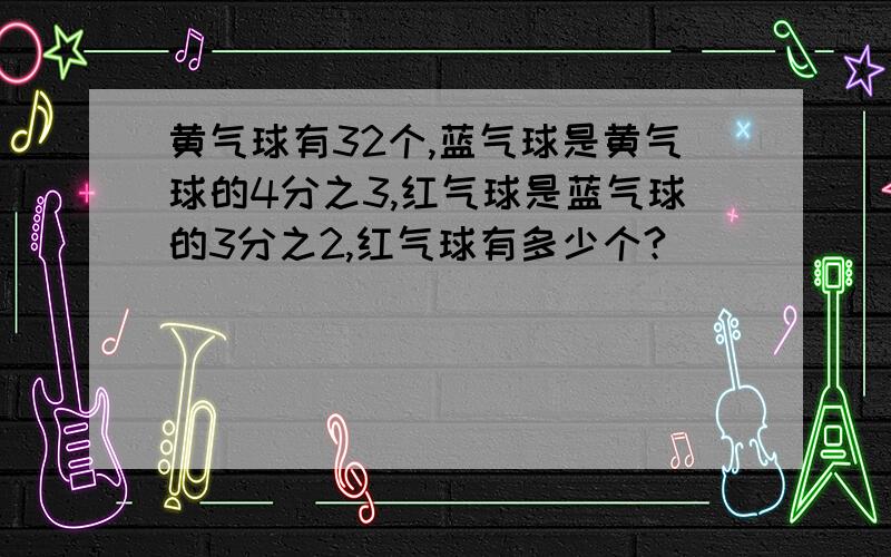 黄气球有32个,蓝气球是黄气球的4分之3,红气球是蓝气球的3分之2,红气球有多少个?