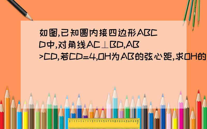 如图,已知圆内接四边形ABCD中,对角线AC⊥BD,AB>CD,若CD=4,OH为AB的弦心距,求OH的