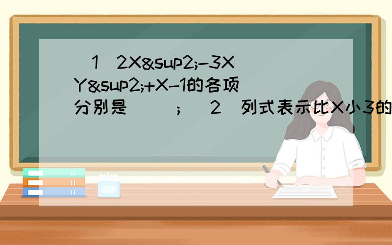 （1）2X²-3XY²+X-1的各项分别是（ ）；（2）列式表示比X小3的数（ ）；