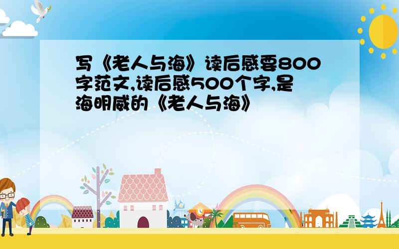 写《老人与海》读后感要800字范文,读后感500个字,是海明威的《老人与海》