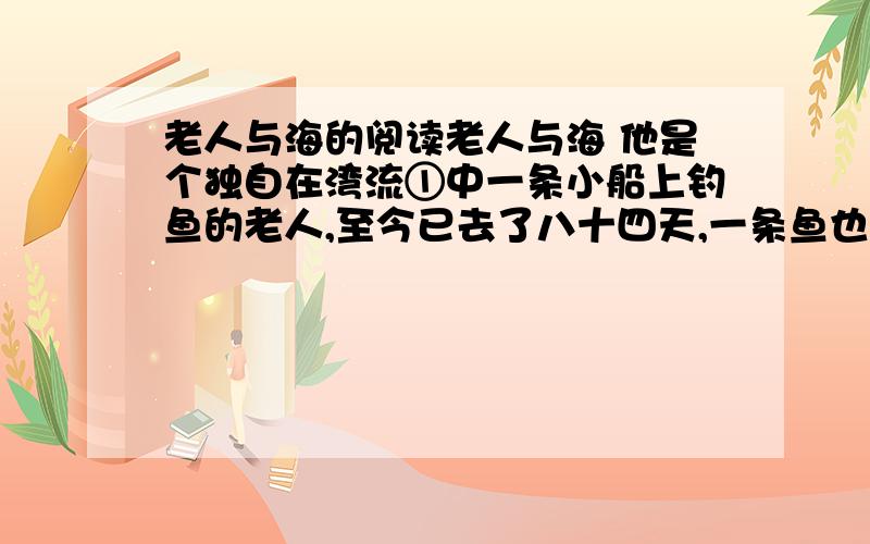 老人与海的阅读老人与海 他是个独自在湾流①中一条小船上钓鱼的老人,至今已去了八十四天,一条鱼也没逮住.头四十天里,有个男孩子跟他在一起.可是,过了四十天还没捉到一条鱼,孩子的父