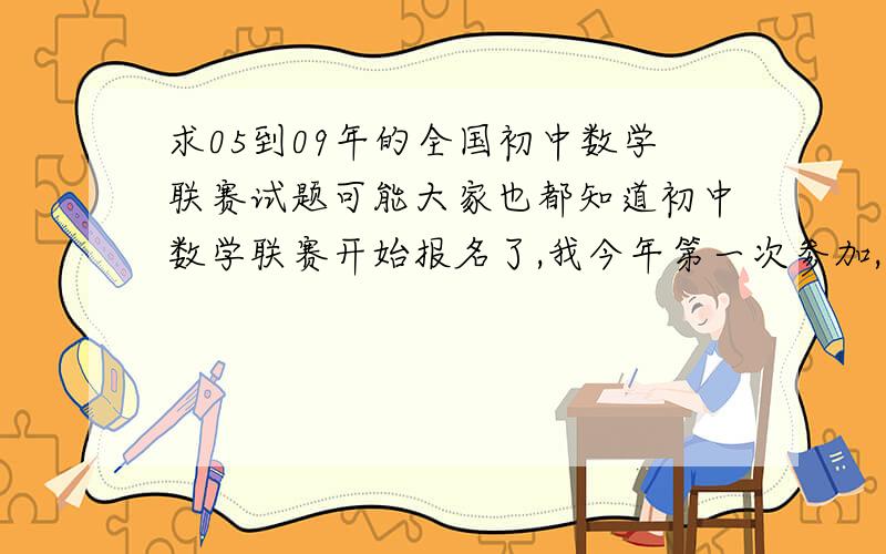 求05到09年的全国初中数学联赛试题可能大家也都知道初中数学联赛开始报名了,我今年第一次参加,以前似乎……就小学奥数还蛮不错,上了初中就没碰过.所以,希望有经验,时间,和条件的帮帮