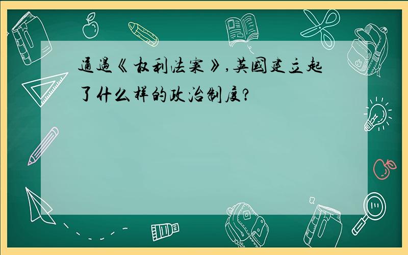 通过《权利法案》,英国建立起了什么样的政治制度?