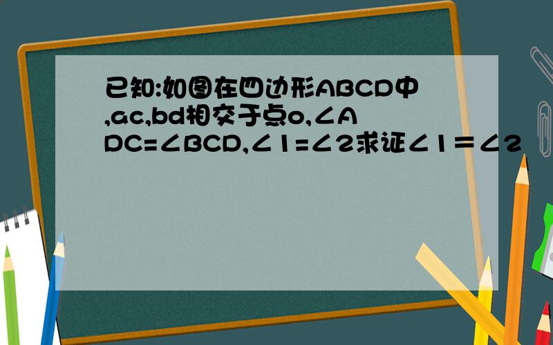 已知:如图在四边形ABCD中,ac,bd相交于点o,∠ADC=∠BCD,∠1=∠2求证∠1＝∠2