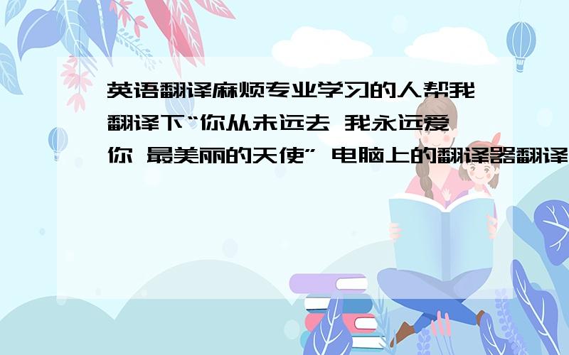 英语翻译麻烦专业学习的人帮我翻译下“你从未远去 我永远爱你 最美丽的天使” 电脑上的翻译器翻译出来的各不同,