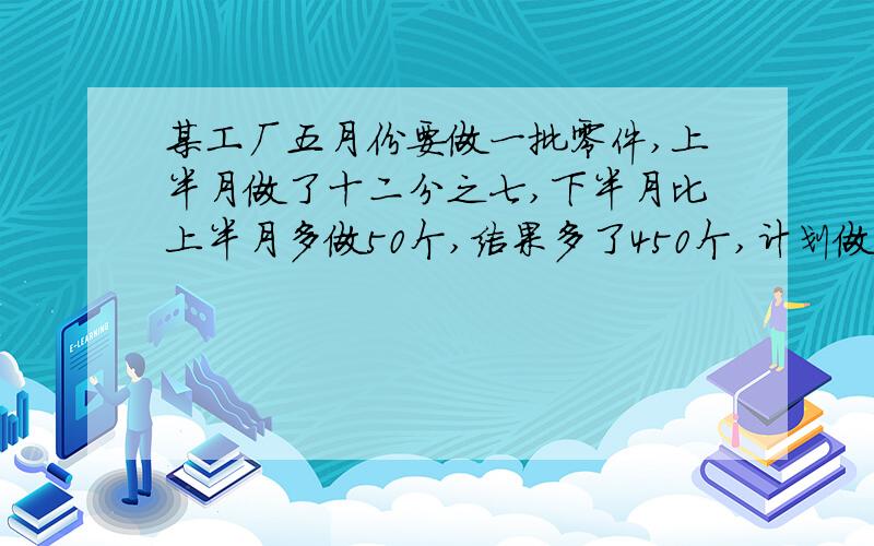 某工厂五月份要做一批零件,上半月做了十二分之七,下半月比上半月多做50个,结果多了450个,计划做几个