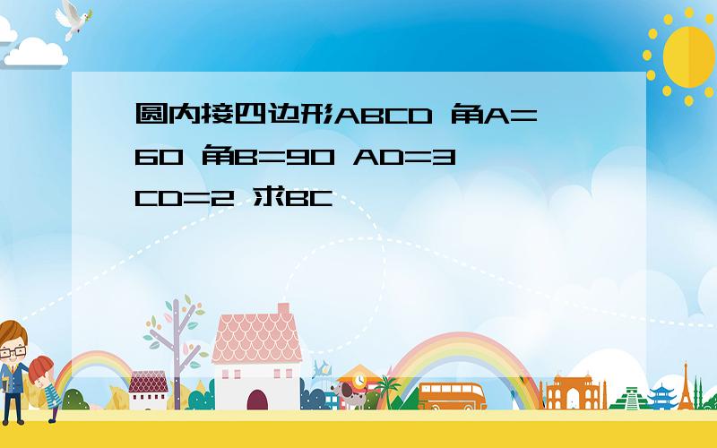 圆内接四边形ABCD 角A=60 角B=90 AD=3 CD=2 求BC