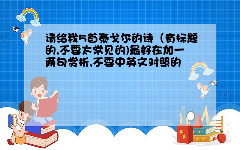 请给我5首泰戈尔的诗（有标题的,不要太常见的)最好在加一两句赏析,不要中英文对照的